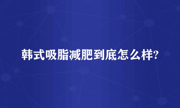 韩式吸脂减肥到底怎么样?