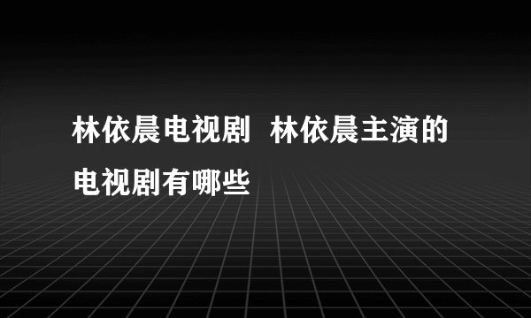 林依晨电视剧  林依晨主演的电视剧有哪些
