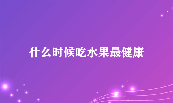 什么时候吃水果最健康