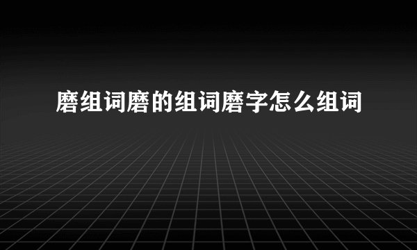 磨组词磨的组词磨字怎么组词