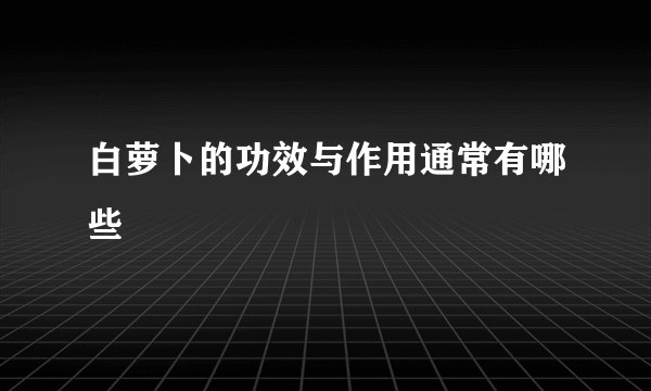 白萝卜的功效与作用通常有哪些
