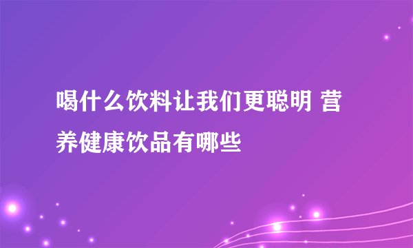 喝什么饮料让我们更聪明 营养健康饮品有哪些