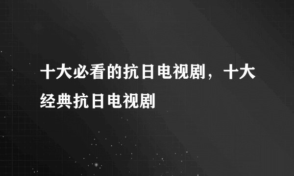 十大必看的抗日电视剧，十大经典抗日电视剧