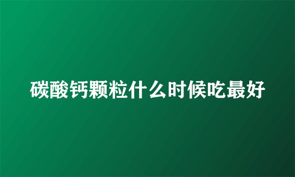 碳酸钙颗粒什么时候吃最好