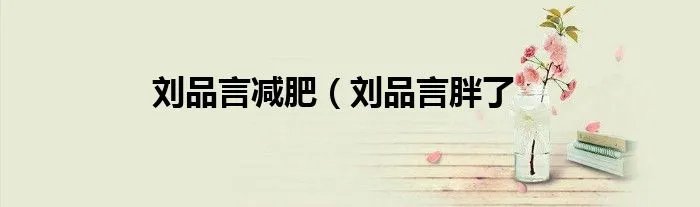 刘品言减肥（刘品言胖了