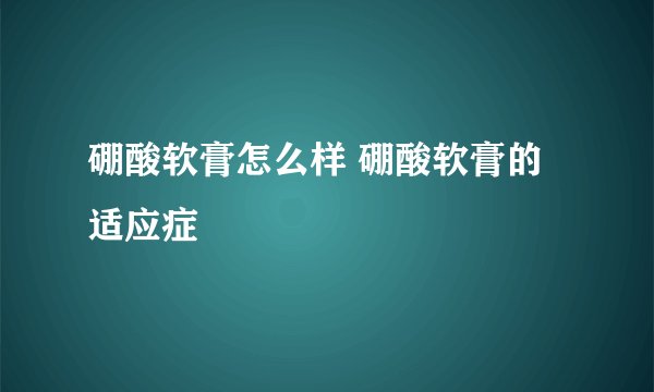 硼酸软膏怎么样 硼酸软膏的适应症