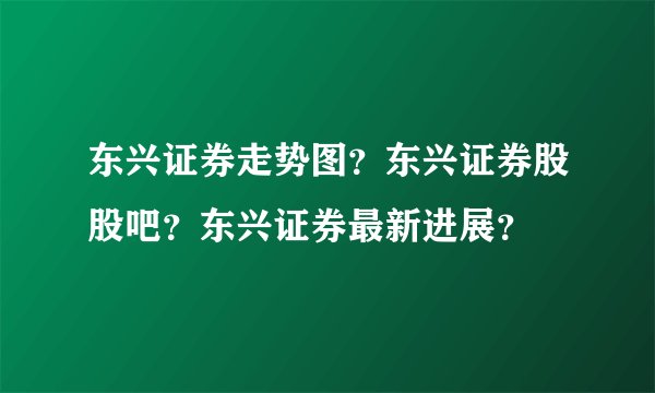 东兴证券走势图？东兴证券股股吧？东兴证券最新进展？