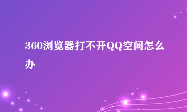 360浏览器打不开QQ空间怎么办