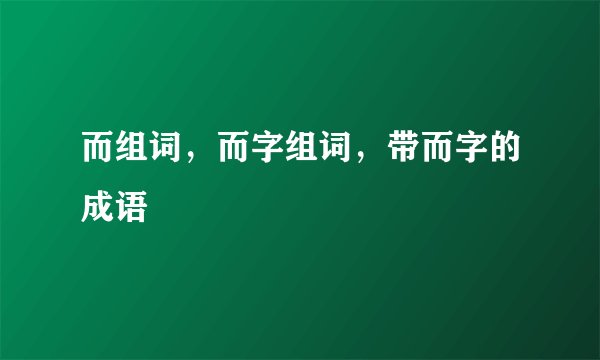 而组词，而字组词，带而字的成语