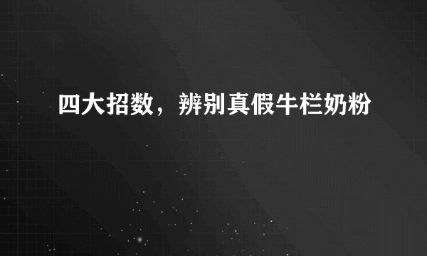 四大招数，辨别真假牛栏奶粉