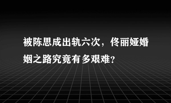 被陈思成出轨六次,佟丽娅婚姻之路究竟有多艰难?