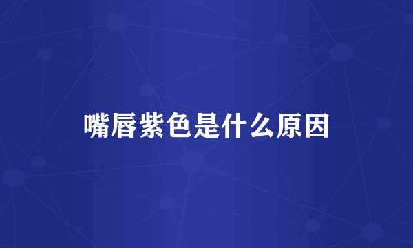 嘴唇紫色是什么原因
