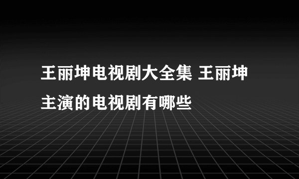 王丽坤电视剧大全集 王丽坤主演的电视剧有哪些