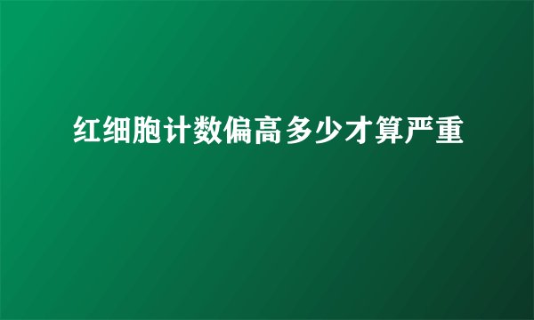 红细胞计数偏高多少才算严重