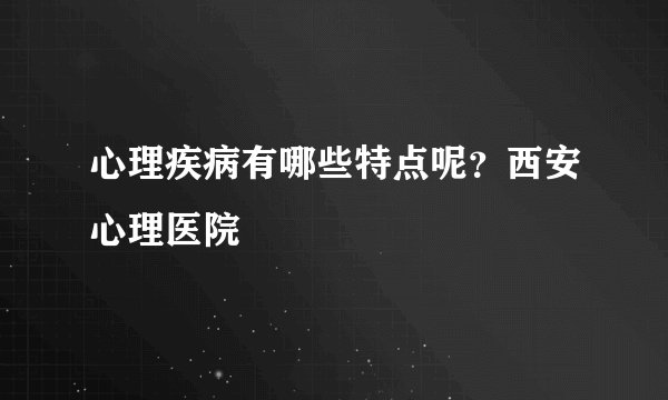 心理疾病有哪些特点呢？西安心理医院