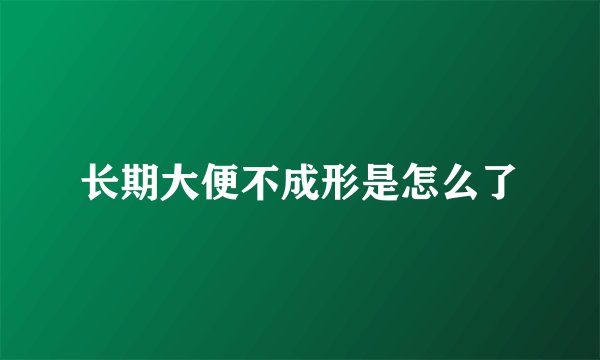 长期大便不成形是怎么了