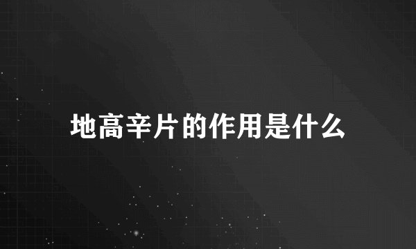 地高辛片的作用是什么