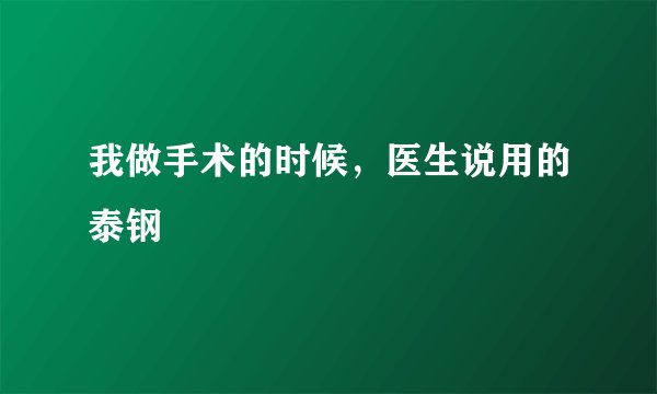 我做手术的时候，医生说用的泰钢