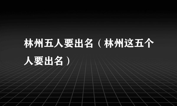 林州五人要出名（林州这五个人要出名）