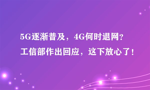 5G逐渐普及,4G何时退网?工信部作出回应,这下放心了!