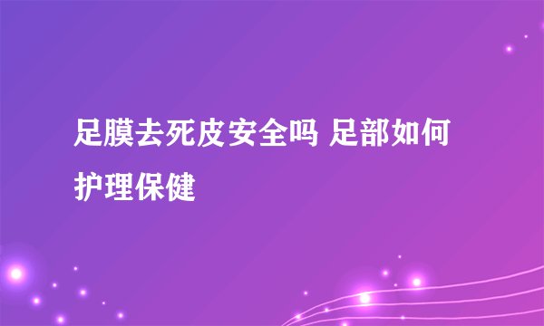 足膜去死皮安全吗 足部如何护理保健