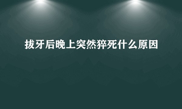 拔牙后晚上突然猝死什么原因