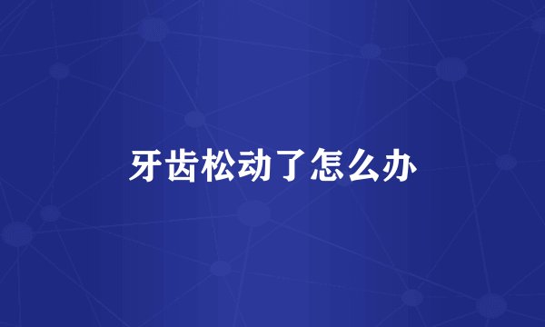 牙齿松动了怎么办