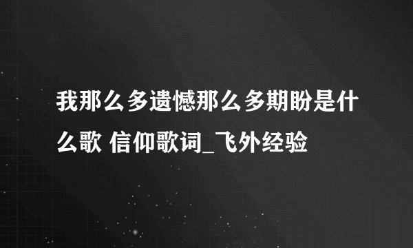 我那么多遗憾那么多期盼是什么歌 信仰歌词_飞外经验