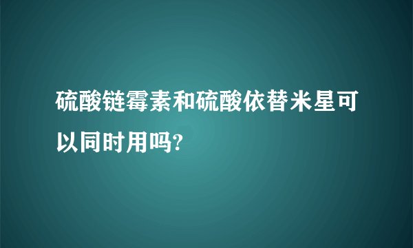 硫酸链霉素和硫酸依替米星可以同时用吗?