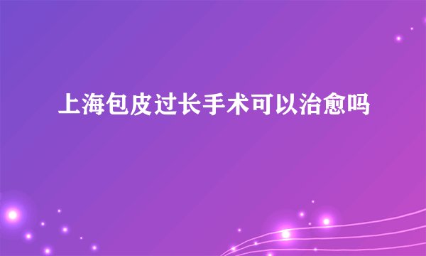 上海包皮过长手术可以治愈吗