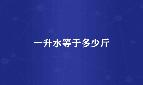 一升水等于多少斤
