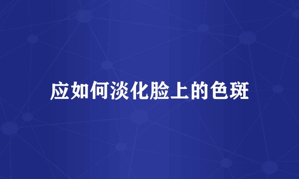 应如何淡化脸上的色斑