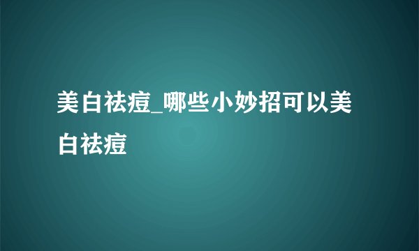 美白祛痘_哪些小妙招可以美白祛痘