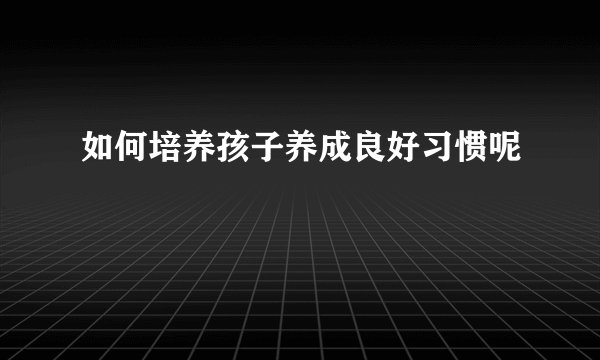 如何培养孩子养成良好习惯呢