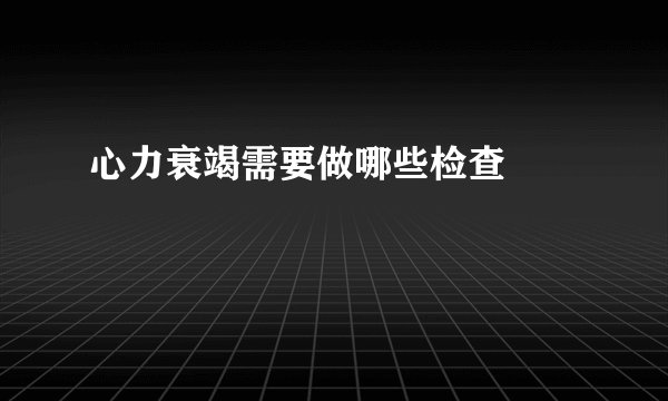 心力衰竭需要做哪些检查  　　