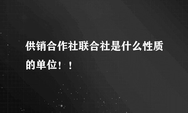 供销合作社联合社是什么性质的单位！！
