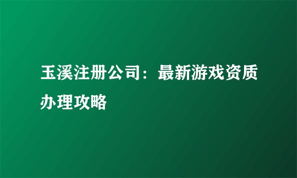 玉溪注册公司:最新游戏资质办理攻略