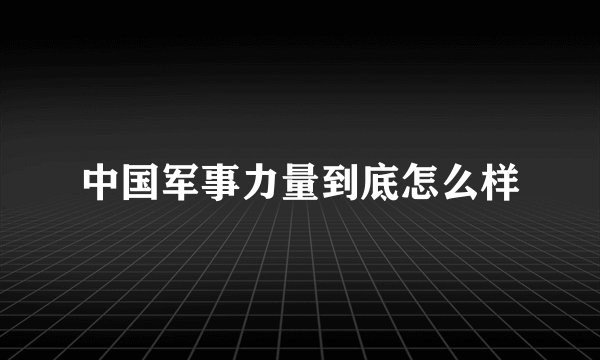 中国军事力量到底怎么样