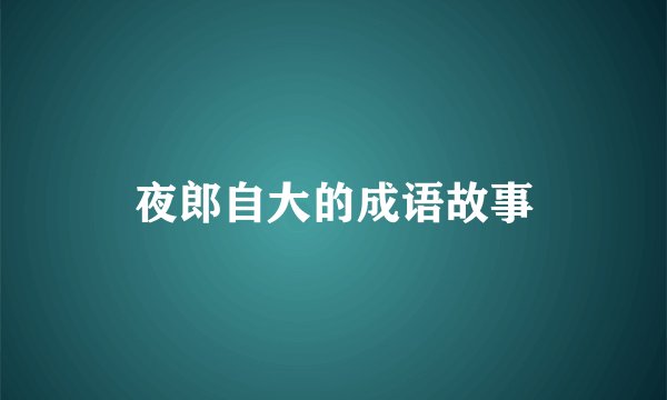 夜郎自大的成语故事