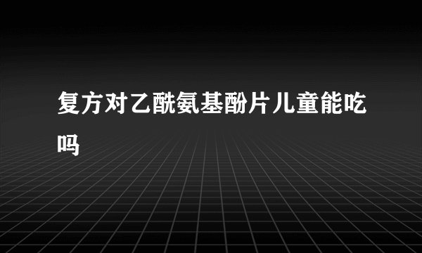 复方对乙酰氨基酚片儿童能吃吗