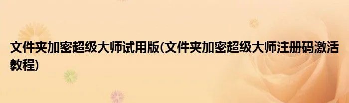 文件夹加密超级大师试用版(文件夹加密超级大师注册码激活教程)