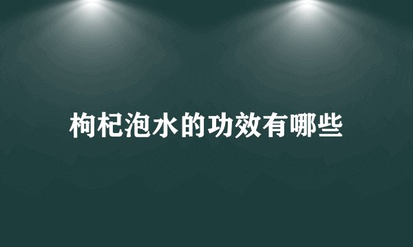 枸杞泡水的功效有哪些