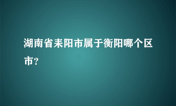 湖南省耒阳市属于衡阳哪个区市？