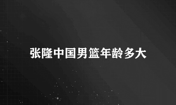 张隆中国男篮年龄多大
