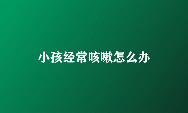 小孩经常咳嗽怎么办