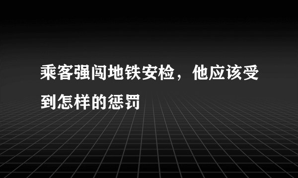 乘客强闯地铁安检，他应该受到怎样的惩罚