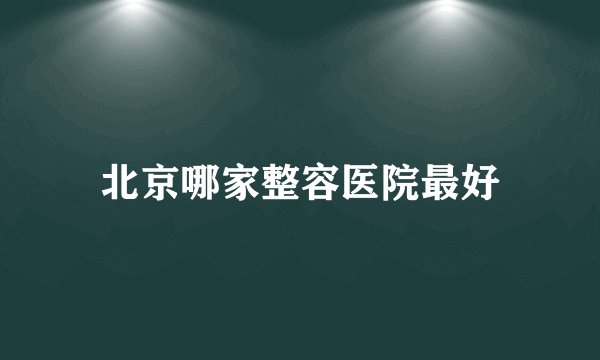 北京哪家整容医院最好