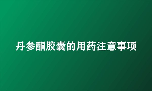 丹参酮胶囊的用药注意事项