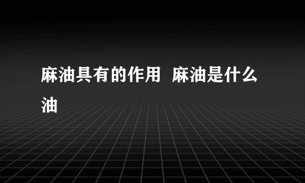 麻油具有的作用 麻油是什么油