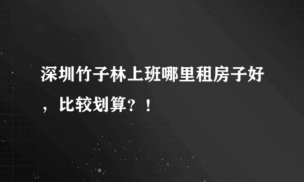深圳竹子林上班哪里租房子好，比较划算？！